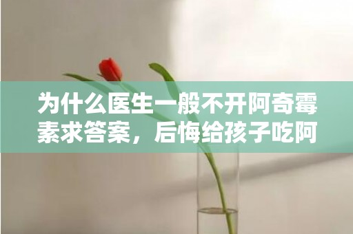 为什么医生一般不开阿奇霉素求答案，后悔给孩子吃阿奇霉素的原因
