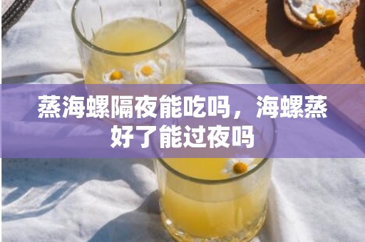 蒸海螺隔夜能吃吗，海螺蒸好了能过夜吗