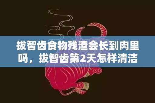 拔智齿食物残渣会长到肉里吗，拔智齿第2天怎样清洁口腔