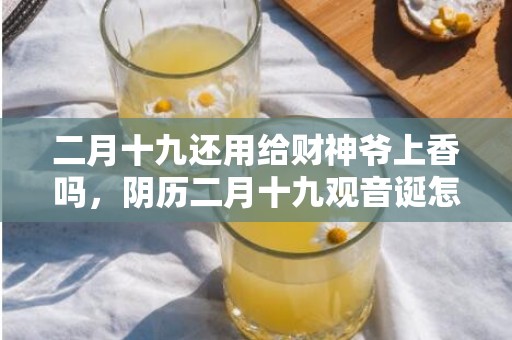 二月十九还用给财神爷上香吗，阴历二月十九观音诞怎么上香