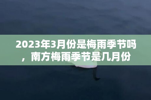 2023年3月份是梅雨季节吗，南方梅雨季节是几月份