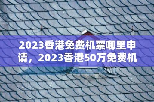 2023香港免费机票哪里申请，2023香港50万免费机票申领流程