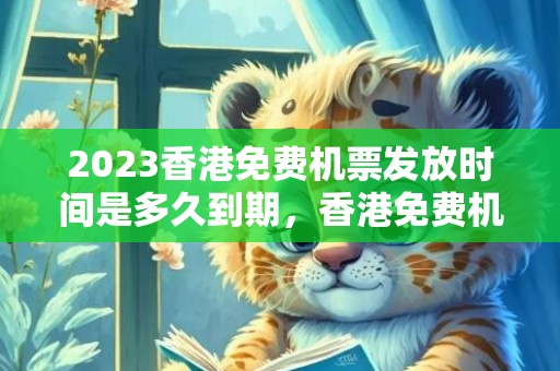 2023香港免费机票发放时间是多久到期，香港免费机票是几月份到几月份2023