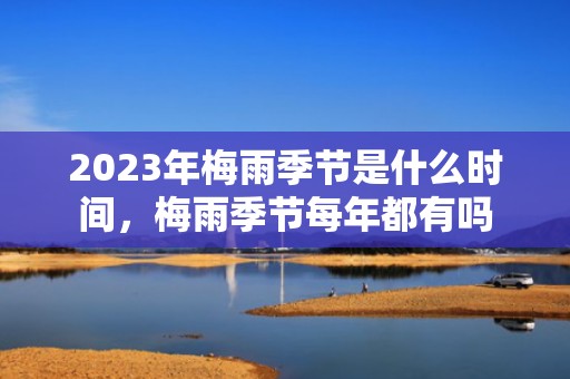 2023年梅雨季节是什么时间，梅雨季节每年都有吗