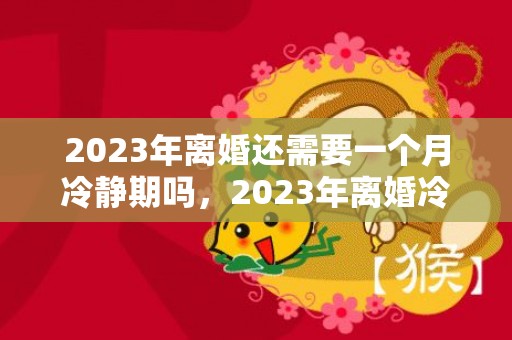 2023年离婚还需要一个月冷静期吗，2023年离婚冷静期取消了吗