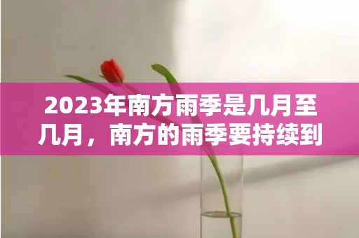 2023年南方雨季是几月至几月，南方的雨季要持续到几月