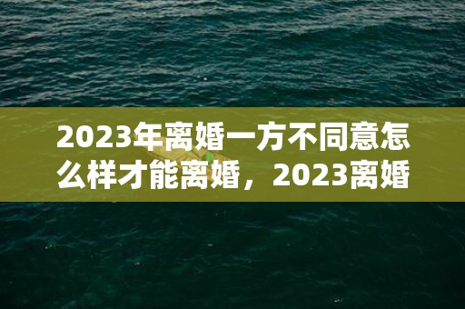 2023年离婚一方不同意怎么样才能离婚，2023离婚一方不同意多久可以离婚