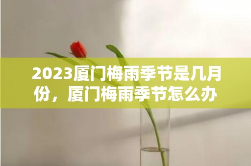 2023厦门梅雨季节是几月份，厦门梅雨季节怎么办