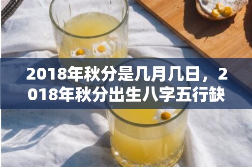2018年秋分是几月几日，2018年秋分出生八字五行缺土女孩起名，性格好不好？