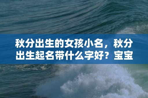 秋分出生的女孩小名，秋分出生起名带什么字好？宝宝性格如何？