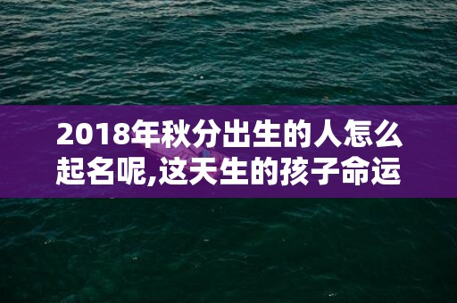 2018年秋分出生的人怎么起名呢,这天生的孩子命运好吗？