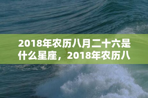 2018年农历八月二十六是什么星座，2018年农历八月二十二日出生的女孩可以怎么取名呢？
