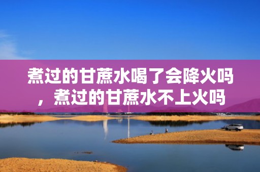煮过的甘蔗水喝了会降火吗，煮过的甘蔗水不上火吗