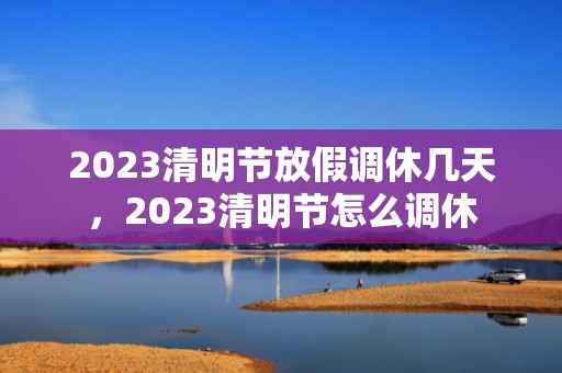 2023清明节放假调休几天，2023清明节怎么调休