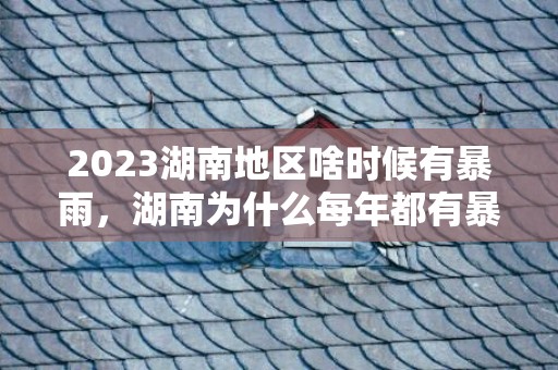 2023湖南地区啥时候有暴雨，湖南为什么每年都有暴雨天气