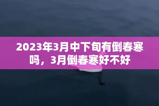 2023年3月中下旬有倒春寒吗，3月倒春寒好不好
