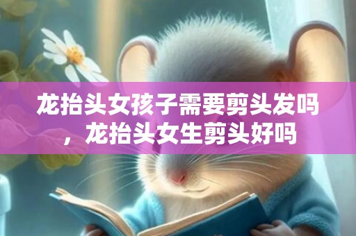 龙抬头女孩子需要剪头发吗，龙抬头女生剪头好吗