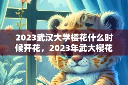 2023武汉大学樱花什么时候开花，2023年武大樱花最佳观赏时间