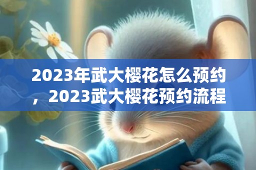 2023年武大樱花怎么预约，2023武大樱花预约流程和指南