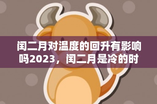 闰二月对温度的回升有影响吗2023，闰二月是冷的时间长吗