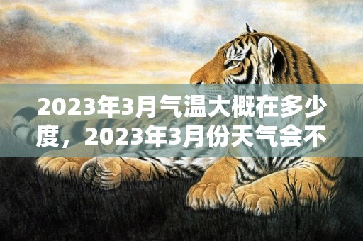 2023年3月气温大概在多少度，2023年3月份天气会不会冷