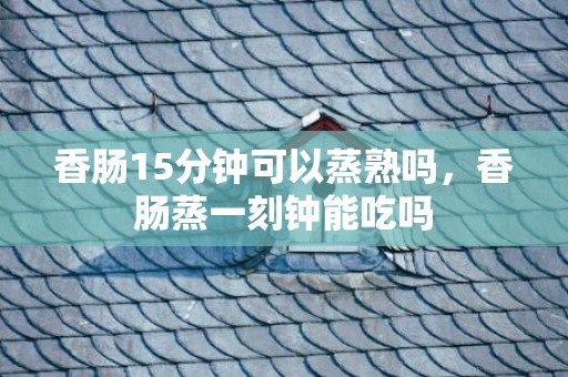 香肠15分钟可以蒸熟吗，香肠蒸一刻钟能吃吗