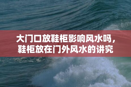 大门口放鞋柜影响风水吗，鞋柜放在门外风水的讲究