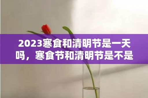 2023寒食和清明节是一天吗，寒食节和清明节是不是一个节日
