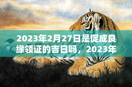 2023年2月27日是促成良缘领证的吉日吗，2023年2月27日宜登记结婚吗