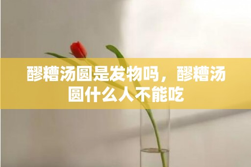 醪糟汤圆是发物吗，醪糟汤圆什么人不能吃