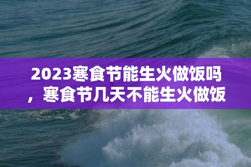 2023寒食节能生火做饭吗，寒食节几天不能生火做饭