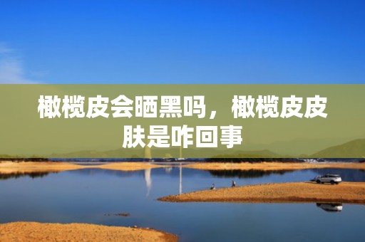 橄榄皮会晒黑吗，橄榄皮皮肤是咋回事