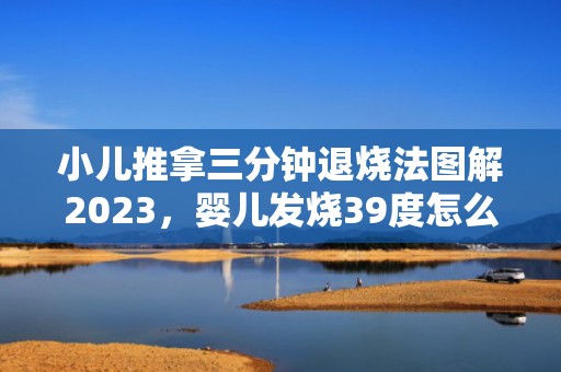 小儿推拿三分钟退烧法图解2023，婴儿发烧39度怎么降温最好的方法