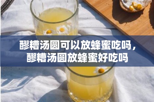 醪糟汤圆可以放蜂蜜吃吗，醪糟汤圆放蜂蜜好吃吗