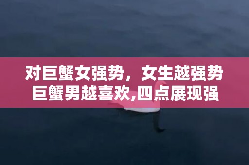 对巨蟹女强势，女生越强势巨蟹男越喜欢,四点展现强势个性