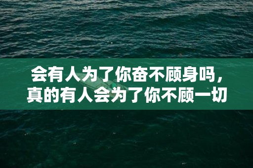 会有人为了你奋不顾身吗，真的有人会为了你不顾一切吗 爱我的人为我付出一切我却为我