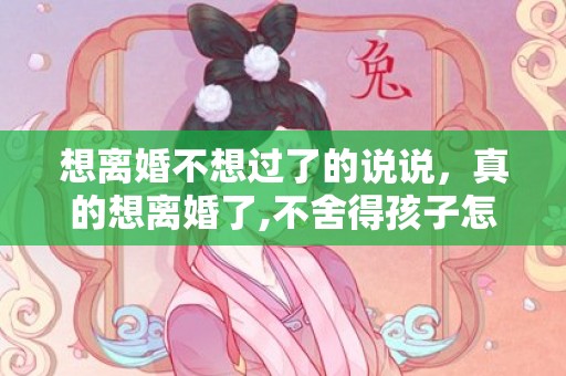 想离婚不想过了的说说，真的想离婚了,不舍得孩子怎么办？想离婚舍不得孩子最好的方法