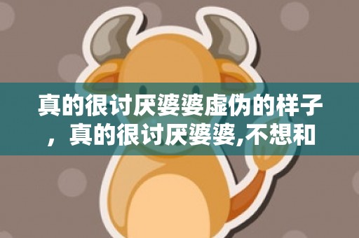 真的很讨厌婆婆虚伪的样子，真的很讨厌婆婆,不想和她交流,看都不想看到怎么办