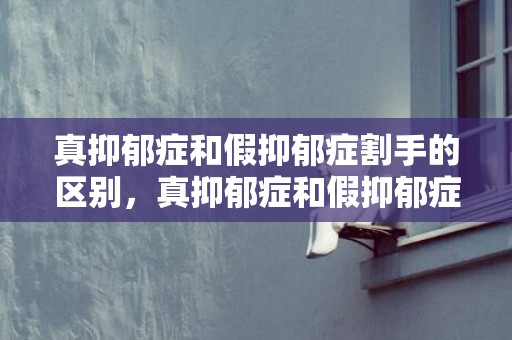 真抑郁症和假抑郁症割手的区别，真抑郁症和假抑郁症哪个严重一些