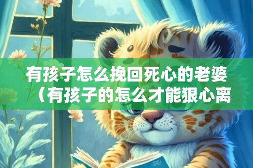 有孩子怎么挽回死心的老婆（有孩子的怎么才能狠心离婚）