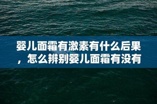 婴儿面霜有激素有什么后果，怎么辨别婴儿面霜有没有激素