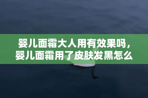婴儿面霜大人用有效果吗，婴儿面霜用了皮肤发黑怎么回事