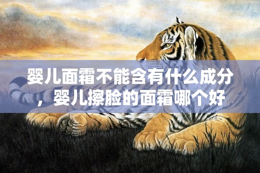 婴儿面霜不能含有什么成分，婴儿擦脸的面霜哪个好