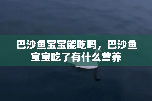 巴沙鱼宝宝能吃吗，巴沙鱼宝宝吃了有什么营养