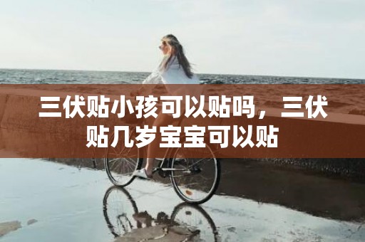三伏贴小孩可以贴吗，三伏贴几岁宝宝可以贴