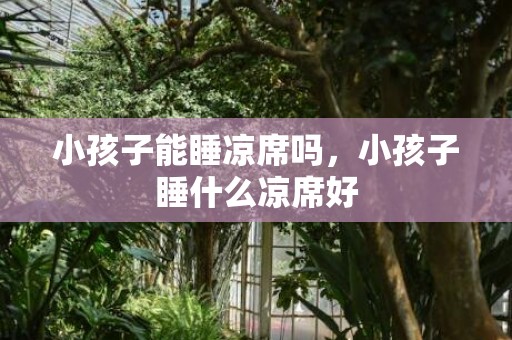 小孩子能睡凉席吗，小孩子睡什么凉席好