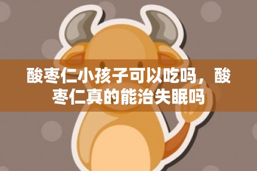 酸枣仁小孩子可以吃吗，酸枣仁真的能治失眠吗