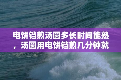 电饼铛煎汤圆多长时间能熟，汤圆用电饼铛煎几分钟就熟了