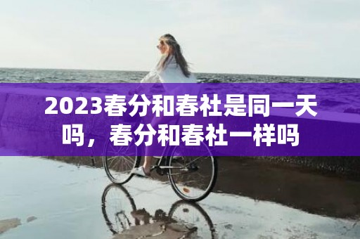 2023春分和春社是同一天吗，春分和春社一样吗