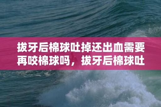 拔牙后棉球吐掉还出血需要再咬棉球吗，拔牙后棉球吐掉还出血可以不管吗